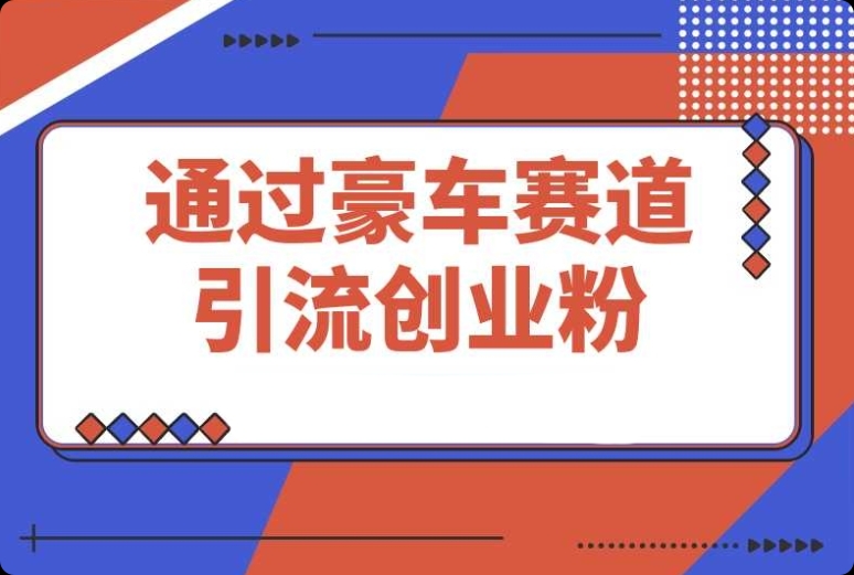 豪车赛道:引流创业粉 + 4 位数变现的保姆级教程大公开 豪车赛道:引流创业粉 + 4 位数变现的保姆级教程大公开