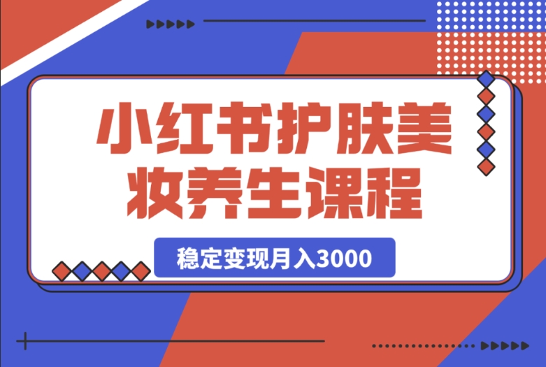 最新小红书护肤美妆养生课程，助你月入 3000 稳定变现