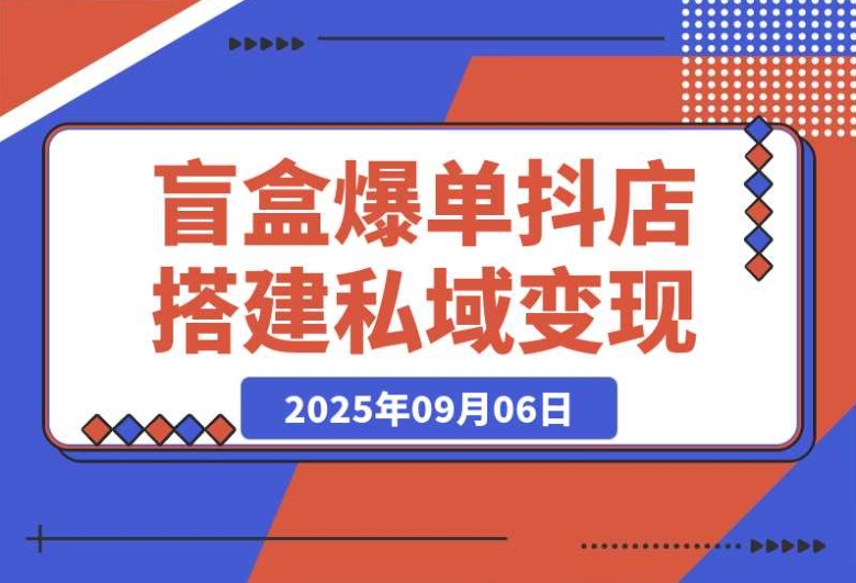 盲盒爆单课：抖店搭建、5 天起号与私域变现，助你单月 GMV 突破 10 万