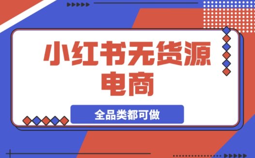 小红书无货源电商,全品类通吃,轻松实现月入过万