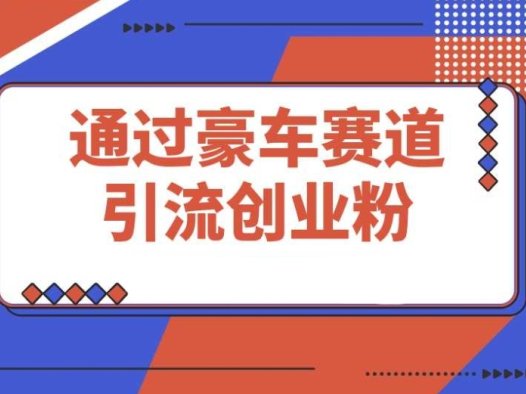 豪车赛道:引流创业粉 + 4 位数变现的保姆级教程大公开