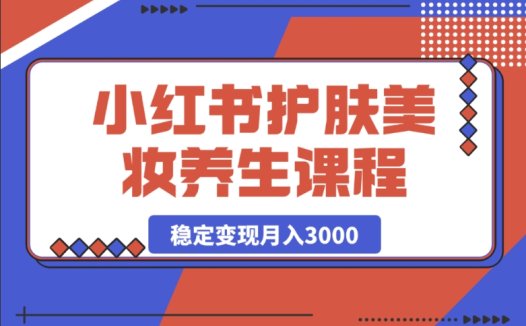 最新小红书护肤美妆养生课程，助你月入 3000 稳定变现